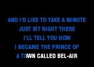 AND I'D LIKE TO TAKE A MINUTE
JUST SIT RIGHT THERE
I'LL TELL YOU HOW
I BECAME THE PRINCE OF
A TOWN CALLED BEL-AIR