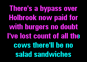 There's a bypass over
Holbrook now paid for
with burgers no doubt
I've lost count of all the
cows there'll be no
salad sandwiches