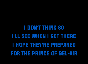 I DON'T THINK SO
I'LL SEE WHEN I GET THERE
I HOPE THEY'RE PREPARED
FOR THE PRINCE OF BEL-AIR