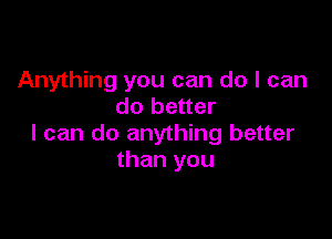 Anything you can do I can
do better

I can do anything better
than you