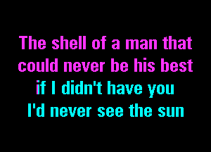 The shell of a man that
could never be his best
if I didn't have you
I'd never see the sun