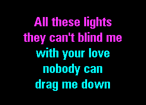 All these lights
they can't blind me

with your love
nobody can
drag me down