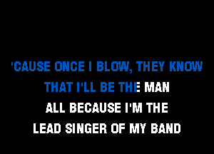 'CAUSE ONCE I BLOW, THEY KNOW
THAT I'LL BE THE MAN
ALL BECAUSE I'M THE
LEAD SINGER OF MY BAND