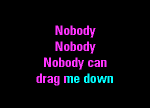 Nobody
Nobody

Nobody can
drag me down