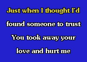 Just when I thought I'd
found someone to trust
You took away your

love and hurt me