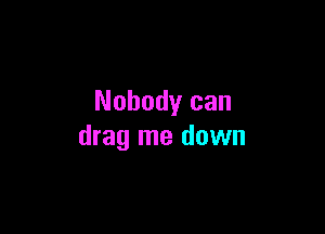 Nobody can

drag me down