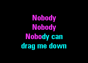 Nobody
Nobody

Nobody can
drag me down