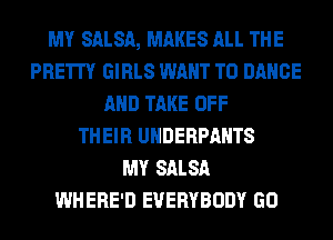 MY SALSA, MAKES ALL THE
PRETTY GIRLS WANT TO DANCE
AND TAKE OFF
THEIR UNDERPANTS
MY SALSA
WHERE'D EVERYBODY GO