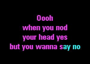 Oooh
when you nod

your head yes
but you wanna say no