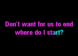 Don't want for us to end

where do I start?