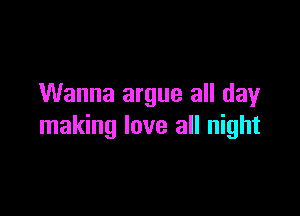Wanna argue all day

making love all night
