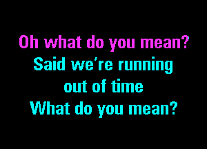 Oh what do you mean?
Said we're running

out of time
What do you mean?