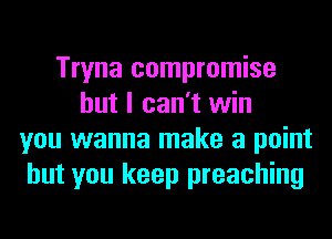 Tryna compromise
but I can't win
you wanna make a point
but you keep preaching