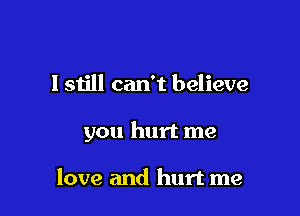 I still can't believe

you hurt me

love and hurt me