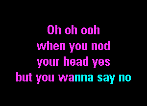 Oh oh ooh
when you nod

your head yes
but you wanna say no