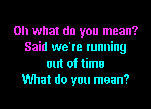 Oh what do you mean?
Said we're running

out of time
What do you mean?