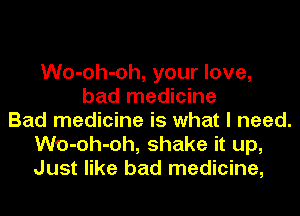 Wo-oh-oh, your love,
bad medicine
Bad medicine is what I need.
Wo-oh-oh, shake it up,
Just like bad medicine,