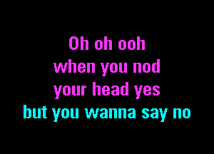 Oh oh ooh
when you nod

your head yes
but you wanna say no