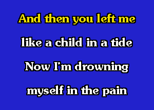 And then you left me
like a child in a tide
Now I'm drowning

myself in the pain