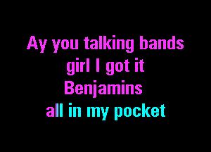 Ay you talking hands
girl I got it

Beniamins
all in my pocket