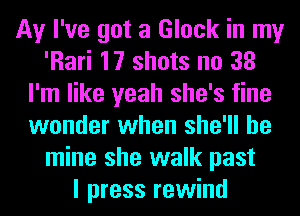 Av I've got a Glock in my
'Rari 17 shots no 38
I'm like yeah she's fine
wonder when she'll be
mine she walk past
I press rewind