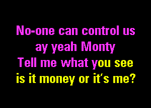 No-one can control us
ay yeah Monty

Tell me what you see
is it money or it's me?