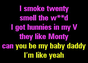 I smoke twenty
smell the de
I got hunnies in my V
they like Monty
can you be my baby daddy
I'm like yeah