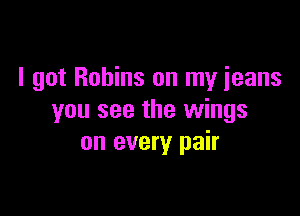 I got Robins on my jeans

you see the wings
on every pair
