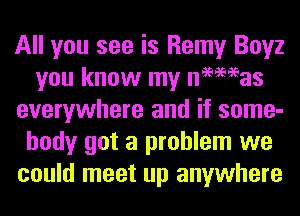 All you see is Remy Boyz
you know my nmeeas
everywhere and if some-
body got a problem we
could meet up anywhere