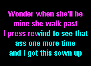 Wonder when she'll be
mine she walk past
I press rewind to see that
ass one more time
and I got this sown up