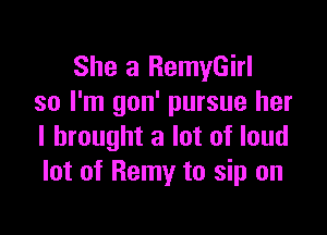 She a RemyGirl
so I'm gon' pursue her

I brought a lot of loud
lot of Remy to sip on