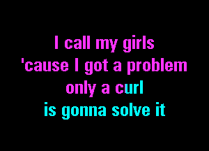 I call my girls
'cause I got a problem

only a curl
is gonna solve it