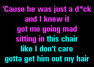 'Cause he was iust a deeck
and I knew it
got me going mad
sitting in this chair
like I don't care
gotta get him out my hair