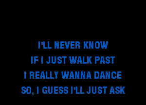 I'LL NEVER KN 0W
IF I J UST WALK PAST
I REALLY WANNA DANCE
SO, I GUESS I'LL JUST ASK