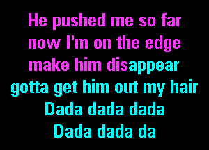 He pushed me so far
now I'm on the edge
make him disappear

gotta get him out my hair
Dada dada dada
Dada dada da