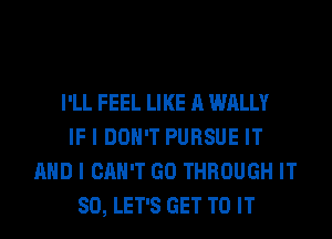 I'LL FEEL LIKE A WALLY
IF I DON'T PURSUE IT
AND I CAN'T GO THROUGH IT
SO, LET'S GET TO IT