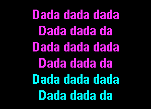 Dada dada dada
Dada dada da
Dada dada dada

Dada dada da
Dada dada dada
Dada dada da