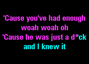 'Cause you've had enough
woah woah oh

'Cause he was just a daick
and I knew it