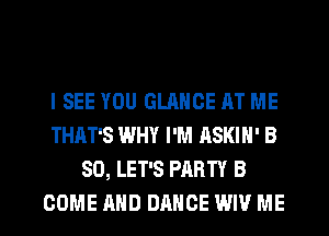 I SEE YOU GLANCE AT ME
THAT'S WHY I'M ASKIN' B
80, LET'S PARTY B
COME AND DANCE WW ME
