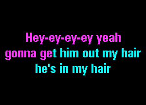 Hey-ey-ey-ey yeah

gonna get him out my hair
he's in my hair