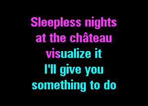 Sleepless nights
at the chateau

visualize it
I'll give you
something to do