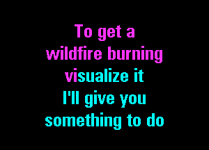 To get a
wildfire burning

visualize it
I'll give you
something to do