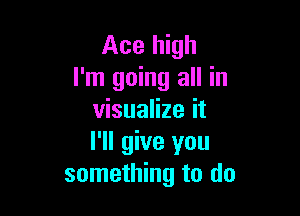 Ace high
I'm going all in

visualize it
I'll give you
something to do