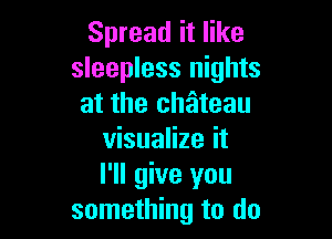 Spread it like
sleepless nights
at the chateau

visualize it
I'll give you
something to do