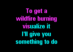 To get a
wildfire burning

visualize it
I'll give you
something to do