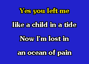 Yes you left me

like a child in a tide
Now I'm lost in

an ocean of pain