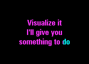 Visualize it

I'll give you
something to do