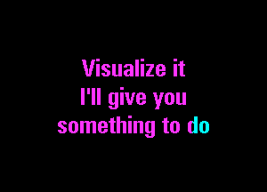 Visualize it

I'll give you
something to do