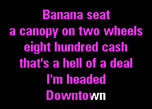 Banana seat
a canopy on two wheels
eight hundred cash
that's a hell of a deal

I'm headed
Downtown