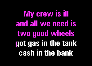 My crew is ill
and all we need is

two good wheels
got gas in the tank
cash in the bank